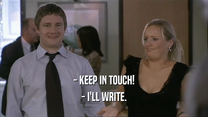 - KEEP IN TOUCH!
 - I'LL WRITE.
 