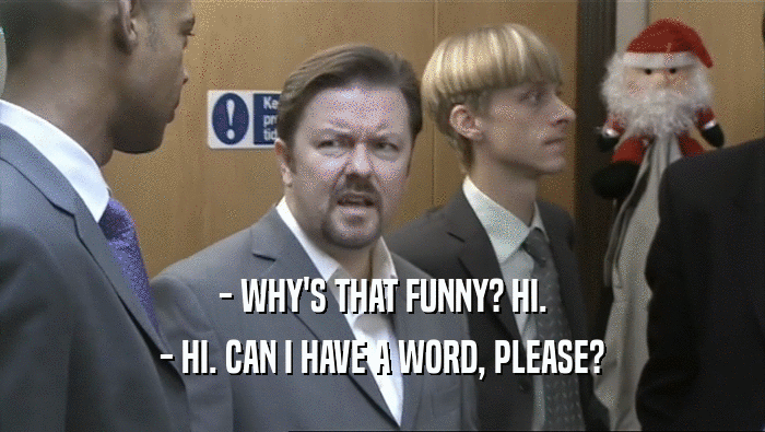 - WHY'S THAT FUNNY? HI. - HI. CAN I HAVE A WORD, PLEASE? 