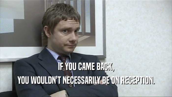 IF YOU CAME BACK, YOU WOULDN'T NECESSARILY BE ON RECEPTION. 