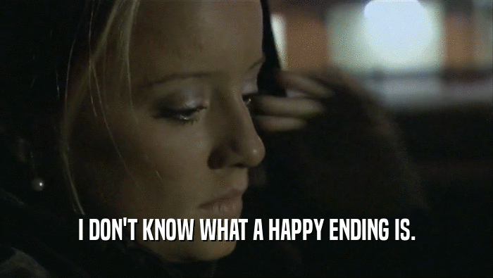 I DON'T KNOW WHAT A HAPPY ENDING IS.  