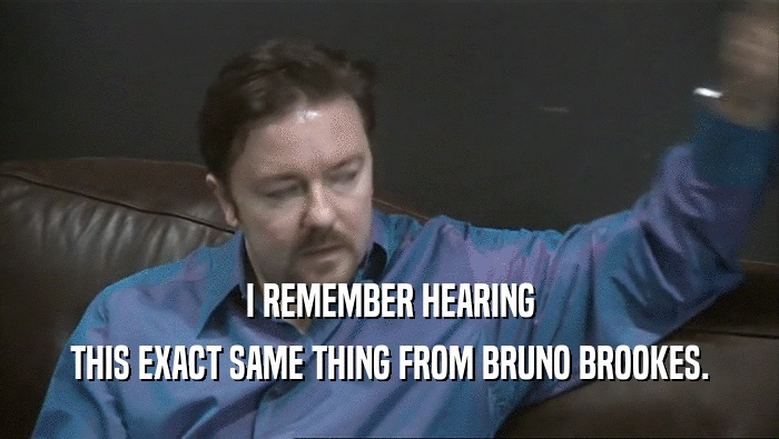 I REMEMBER HEARING
 THIS EXACT SAME THING FROM BRUNO BROOKES.
 