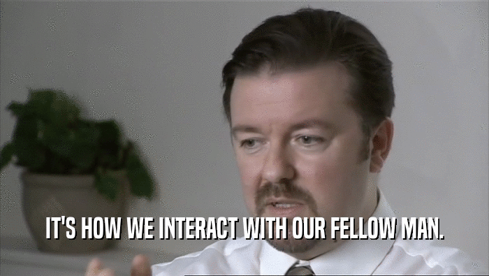 IT'S HOW WE INTERACT WITH OUR FELLOW MAN.  