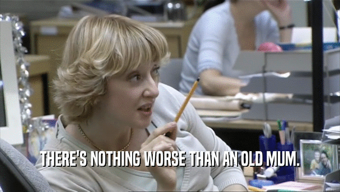 THERE'S NOTHING WORSE THAN AN OLD MUM.  