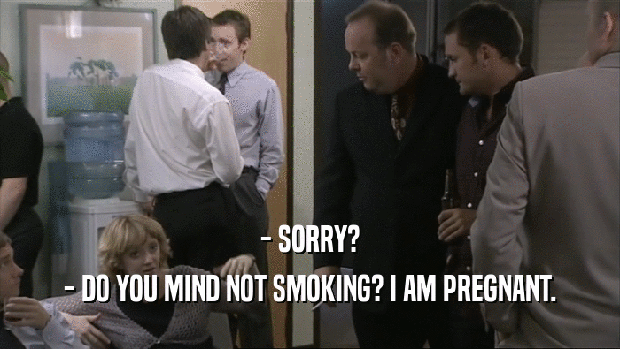 - SORRY? - DO YOU MIND NOT SMOKING? I AM PREGNANT. 