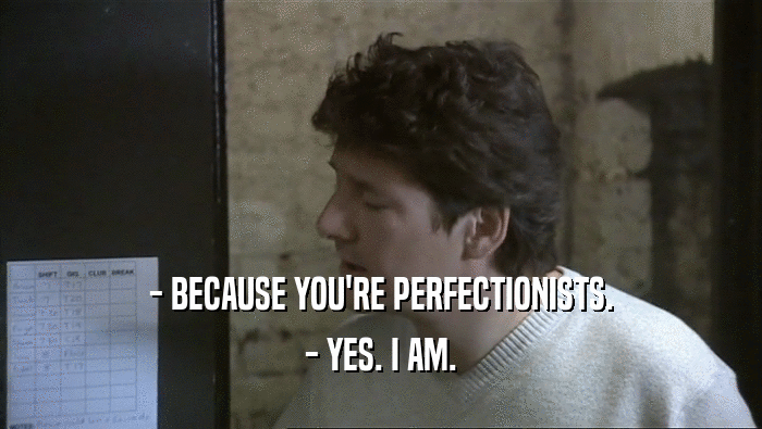 - BECAUSE YOU'RE PERFECTIONISTS. - YES. I AM. 