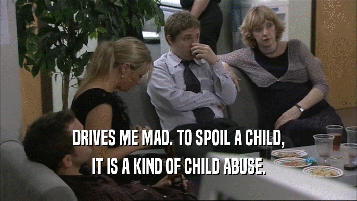 DRIVES ME MAD. TO SPOIL A CHILD, IT IS A KIND OF CHILD ABUSE. 