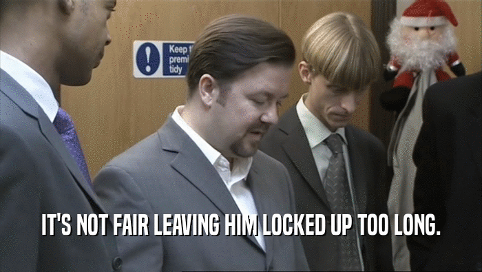 IT'S NOT FAIR LEAVING HIM LOCKED UP TOO LONG.  