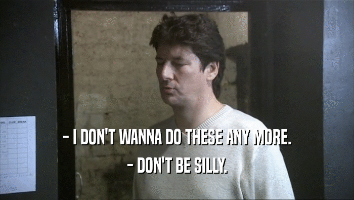 - I DON'T WANNA DO THESE ANY MORE. - DON'T BE SILLY. 