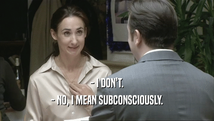 - I DON'T. - NO, I MEAN SUBCONSCIOUSLY. 