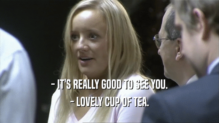 - IT'S REALLY GOOD TO SEE YOU.
 - LOVELY CUP OF TEA.
 