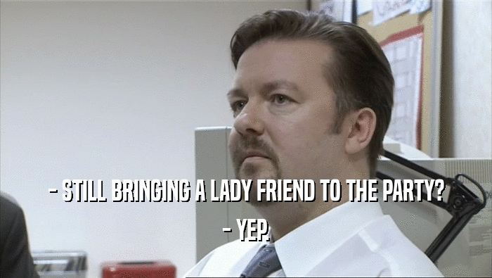 - STILL BRINGING A LADY FRIEND TO THE PARTY? - YEP. 