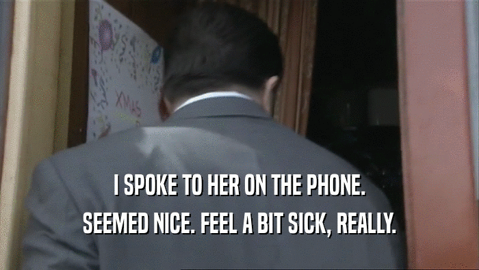 I SPOKE TO HER ON THE PHONE. SEEMED NICE. FEEL A BIT SICK, REALLY. 