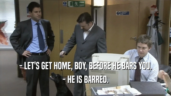 - LET'S GET HOME, BOY, BEFORE HE BARS YOU.
 - HE IS BARRED.
 