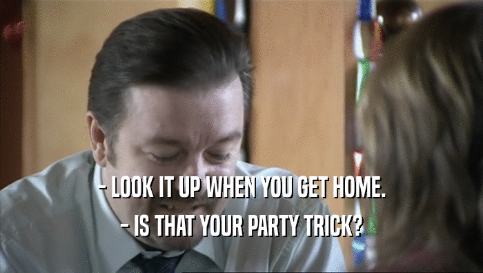 - LOOK IT UP WHEN YOU GET HOME. - IS THAT YOUR PARTY TRICK? 