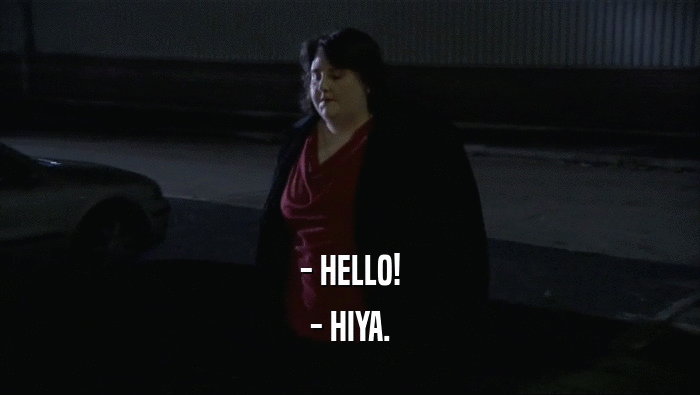- HELLO! - HIYA. 
