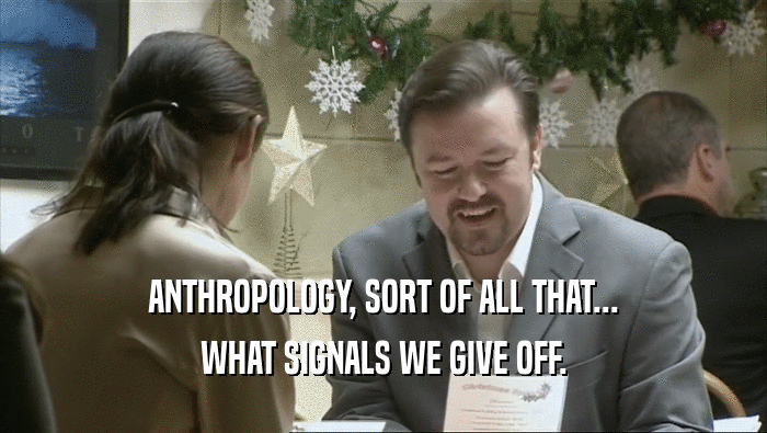 ANTHROPOLOGY, SORT OF ALL THAT... WHAT SIGNALS WE GIVE OFF. 