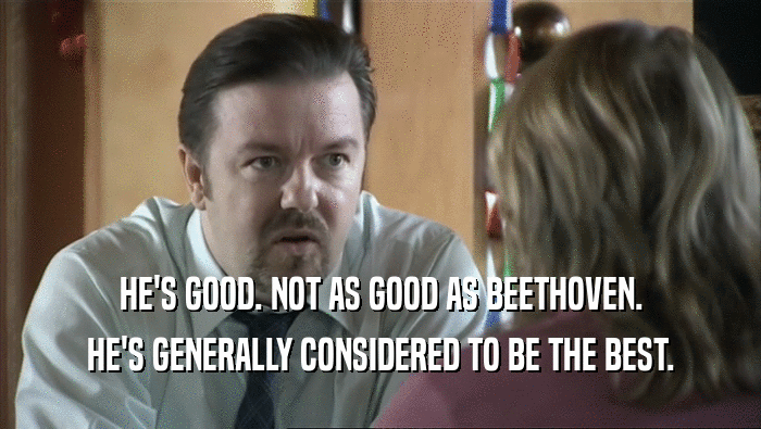 HE'S GOOD. NOT AS GOOD AS BEETHOVEN. HE'S GENERALLY CONSIDERED TO BE THE BEST. 