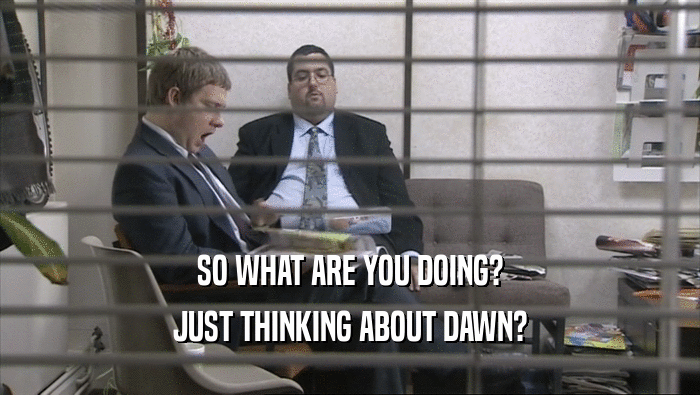 SO WHAT ARE YOU DOING? JUST THINKING ABOUT DAWN? 