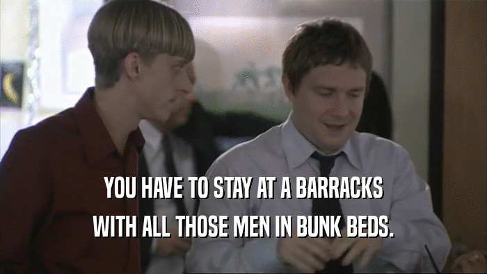 YOU HAVE TO STAY AT A BARRACKS WITH ALL THOSE MEN IN BUNK BEDS. 