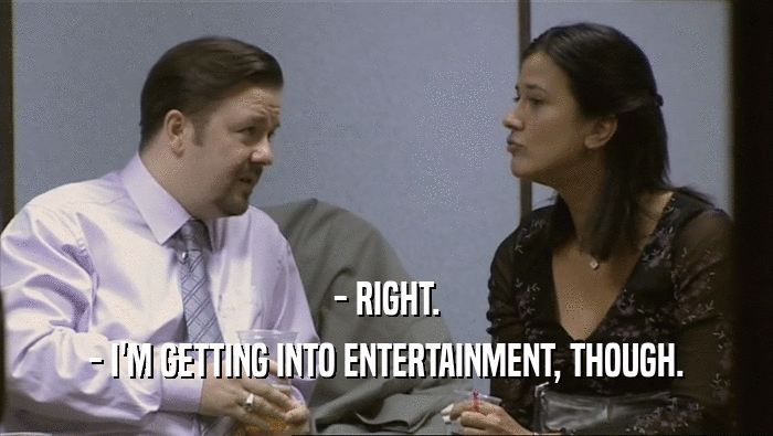 - RIGHT. - I'M GETTING INTO ENTERTAINMENT, THOUGH. 