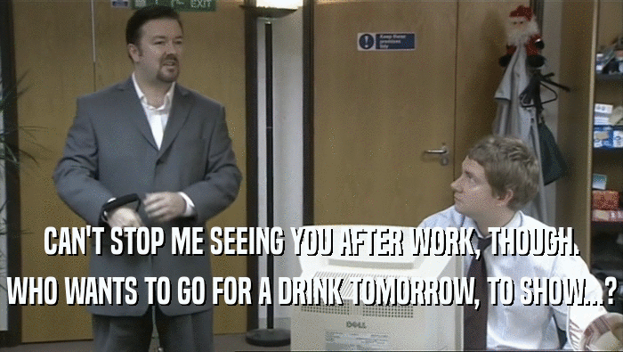 CAN'T STOP ME SEEING YOU AFTER WORK, THOUGH. WHO WANTS TO GO FOR A DRINK TOMORROW, TO SHOW...? 