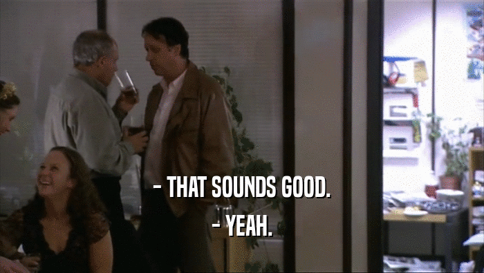 - THAT SOUNDS GOOD. - YEAH. 