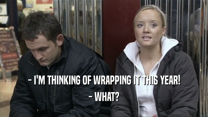 - I'M THINKING OF WRAPPING IT THIS YEAR! - WHAT? 