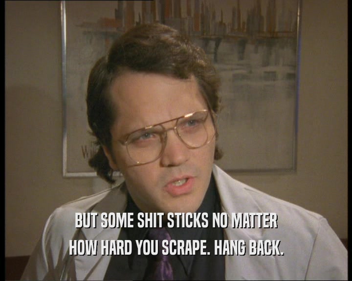 BUT SOME SHIT STICKS NO MATTER HOW HARD YOU SCRAPE. HANG BACK. 