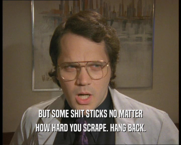 BUT SOME SHIT STICKS NO MATTER HOW HARD YOU SCRAPE. HANG BACK. 