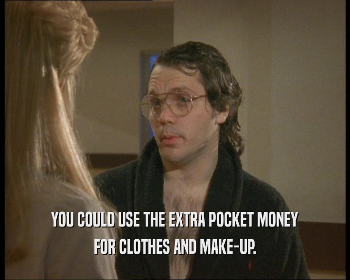 YOU COULD USE THE EXTRA POCKET MONEY
 FOR CLOTHES AND MAKE-UP.
 