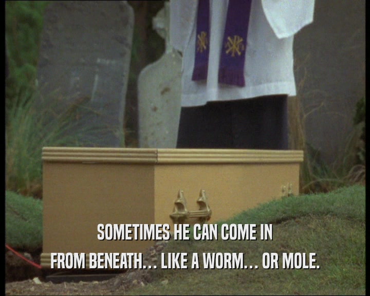 SOMETIMES HE CAN COME IN FROM BENEATH… LIKE A WORM… OR MOLE. 