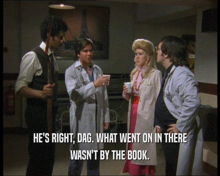 HE'S RIGHT, DAG. WHAT WENT ON IN THERE WASN'T BY THE BOOK. 