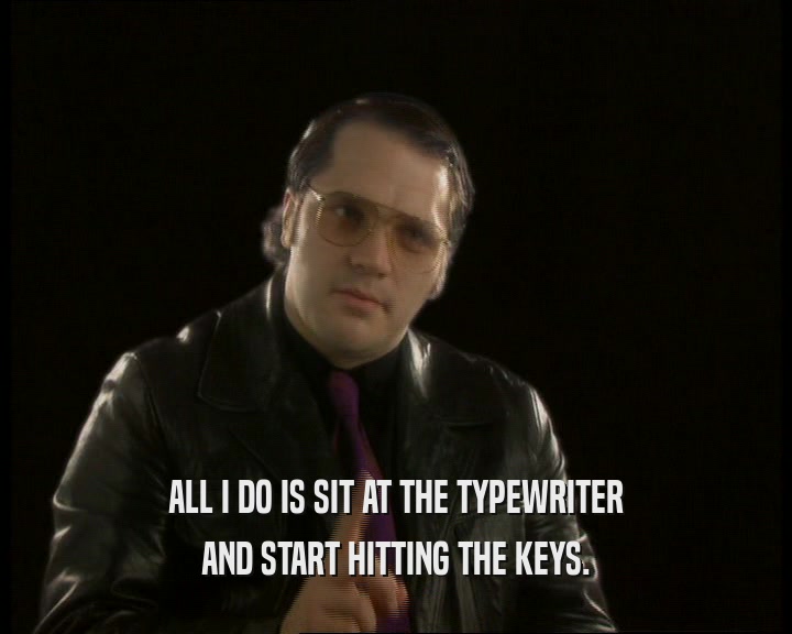 ALL I DO IS SIT AT THE TYPEWRITER AND START HITTING THE KEYS. 