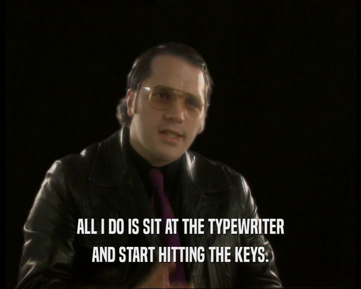 ALL I DO IS SIT AT THE TYPEWRITER AND START HITTING THE KEYS. 