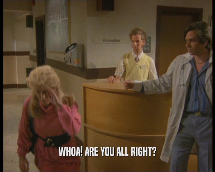WHOA! ARE YOU ALL RIGHT?  