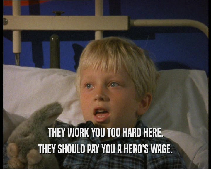 THEY WORK YOU TOO HARD HERE. THEY SHOULD PAY YOU A HERO'S WAGE. 