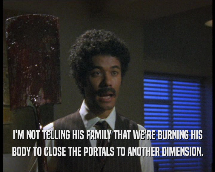 I'M NOT TELLING HIS FAMILY THAT WE'RE BURNING HIS BODY TO CLOSE THE PORTALS TO ANOTHER DIMENSION. 
