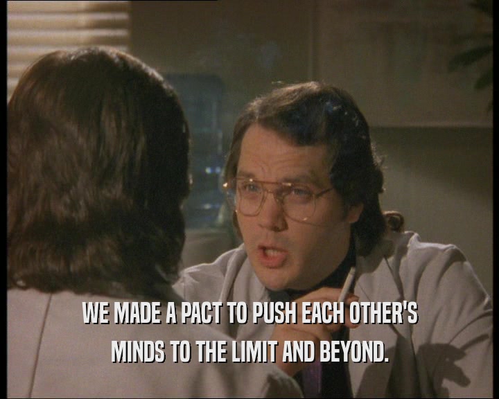 WE MADE A PACT TO PUSH EACH OTHER'S MINDS TO THE LIMIT AND BEYOND. 