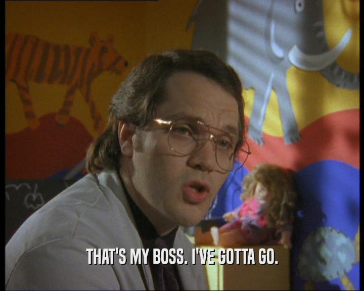 THAT'S MY BOSS. I'VE GOTTA GO.  