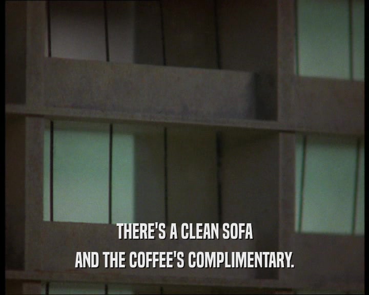 THERE'S A CLEAN SOFA
 AND THE COFFEE'S COMPLIMENTARY.
 