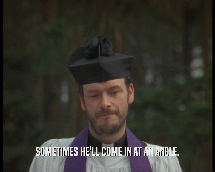 SOMETIMES HE'LL COME IN AT AN ANGLE.  
