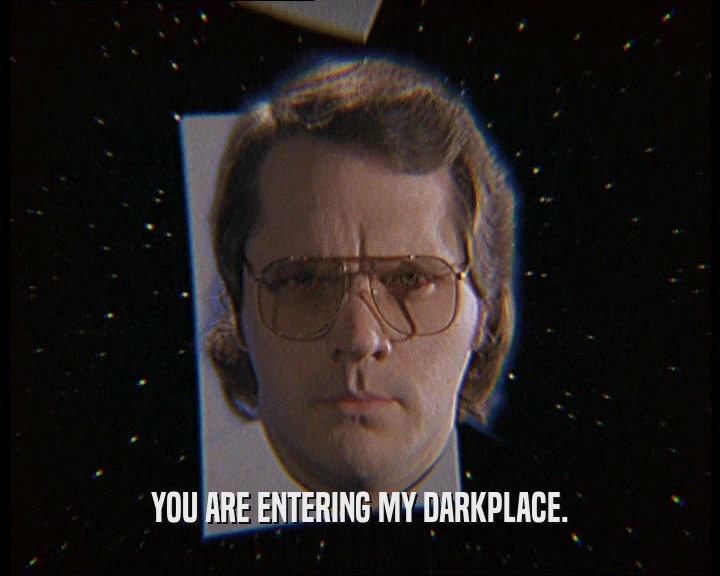 YOU ARE ENTERING MY DARKPLACE.  