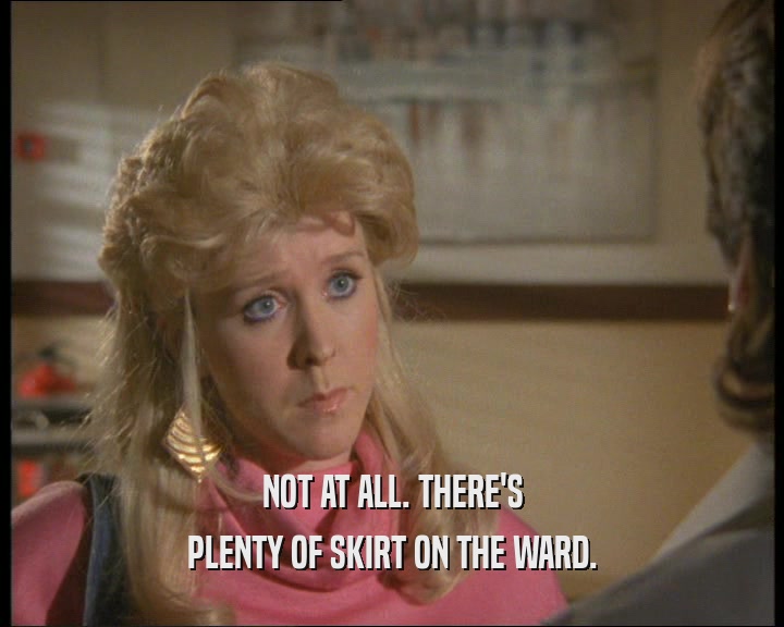 NOT AT ALL. THERE'S
 PLENTY OF SKIRT ON THE WARD.
 