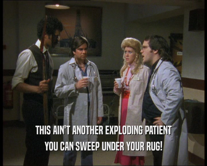 THIS AIN'T ANOTHER EXPLODING PATIENT
 YOU CAN SWEEP UNDER YOUR RUG!
 