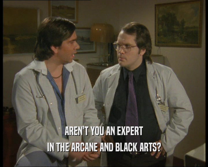 AREN'T YOU AN EXPERT
 IN THE ARCANE AND BLACK ARTS?
 