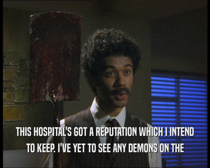 THIS HOSPITAL'S GOT A REPUTATION WHICH I INTEND
 TO KEEP. I'VE YET TO SEE ANY DEMONS ON THE
 TO KEEP. I'VE YET TO SEE ANY DEMONS ON THE
