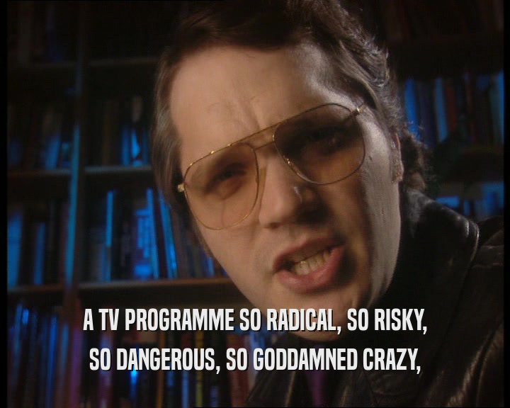 A TV PROGRAMME SO RADICAL, SO RISKY, SO DANGEROUS, SO GODDAMNED CRAZY, 