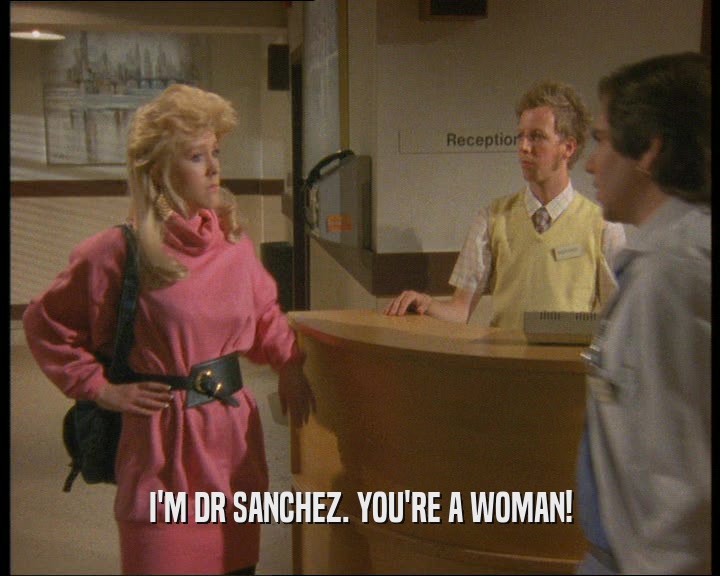 I'M DR SANCHEZ. YOU'RE A WOMAN!  