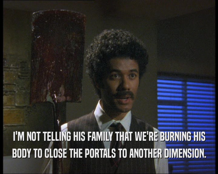 I'M NOT TELLING HIS FAMILY THAT WE'RE BURNING HIS BODY TO CLOSE THE PORTALS TO ANOTHER DIMENSION. 