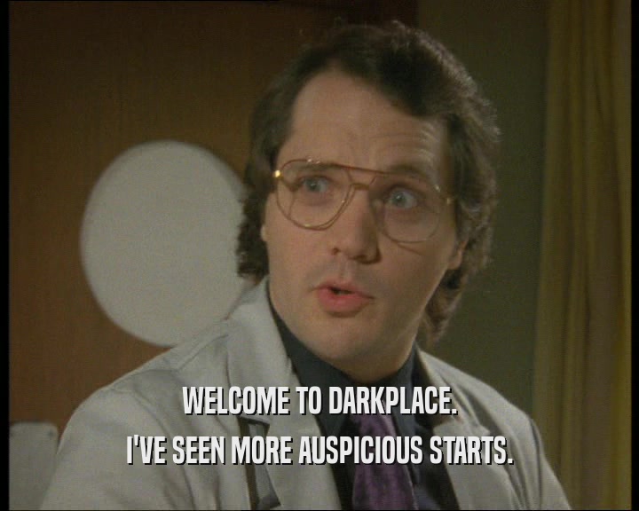 WELCOME TO DARKPLACE. I'VE SEEN MORE AUSPICIOUS STARTS. 
